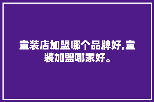 童装店加盟哪个品牌好,童装加盟哪家好。 智能科技