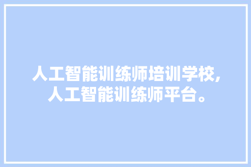 人工智能训练师培训学校,人工智能训练师平台。 智能科技