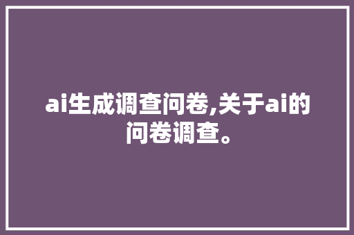 ai生成调查问卷,关于ai的问卷调查。 智能科技