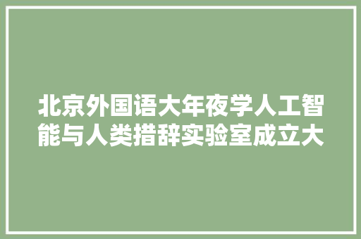 北京外国语大年夜学人工智能与人类措辞实验室成立大年夜会召开 软件技术