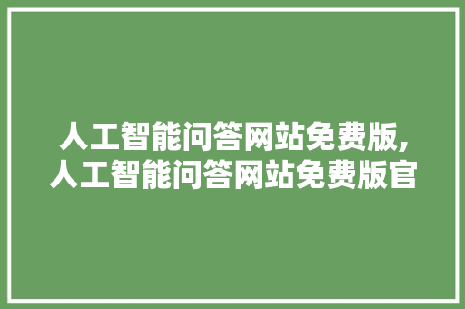 人工智能问答网站免费版,人工智能问答网站免费版官网。 智能科技