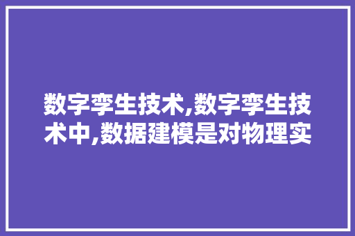 数字孪生技术,数字孪生技术中,数据建模是对物理实体。 智能科技