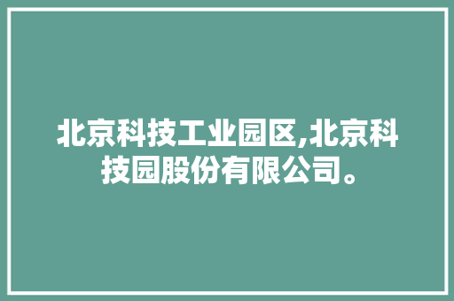 北京科技工业园区,北京科技园股份有限公司。 智能科技