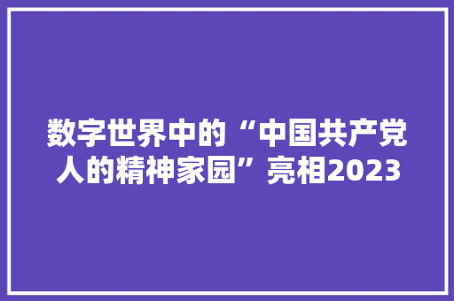 数字世界中的“中国共产党人的精神家园”亮相2023世界人工智能大年夜会 软件技术