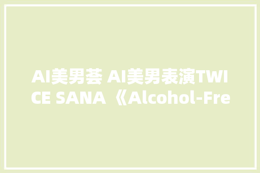 AI美男荟 AI美男表演TWICE SANA 《Alcohol-Free 》 智能科技