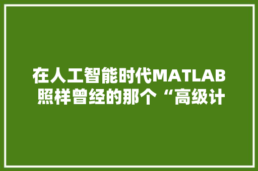 在人工智能时代MATLAB 照样曾经的那个“高级计算器”么？ 人工智能