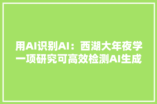 用AI识别AI：西湖大年夜学一项研究可高效检测AI生成文本 软件技术