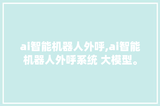 ai智能机器人外呼,ai智能机器人外呼系统 大模型。 智能科技