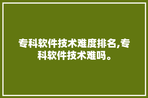 专科软件技术难度排名,专科软件技术难吗。 软件技术
