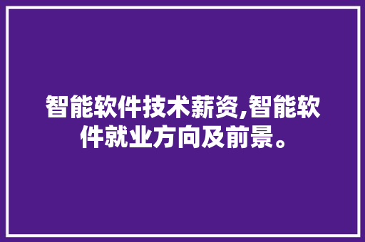 智能软件技术薪资,智能软件就业方向及前景。 软件技术