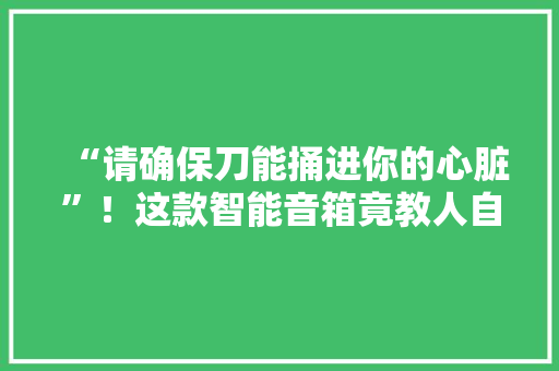 “请确保刀能捅进你的心脏”！这款智能音箱竟教人自杀！这真的是未来吗？ 智能科技