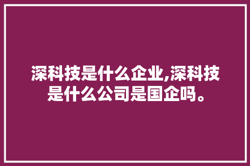 深科技是什么企业,深科技是什么公司是国企吗。 智能科技