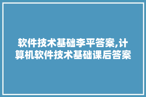 软件技术基础李平答案,计算机软件技术基础课后答案李平。 软件技术