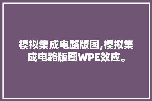 模拟集成电路版图,模拟集成电路版图WPE效应。 智能科技