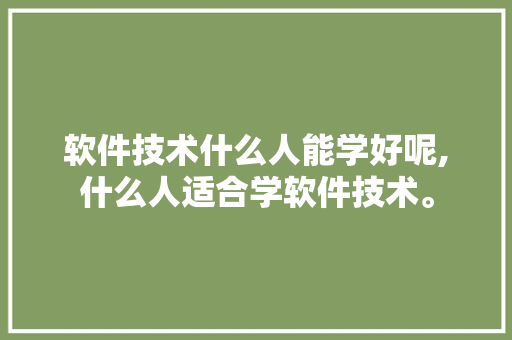 软件技术什么人能学好呢,什么人适合学软件技术。 软件技术