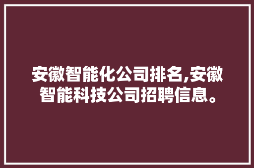 安徽智能化公司排名,安徽智能科技公司招聘信息。 智能科技