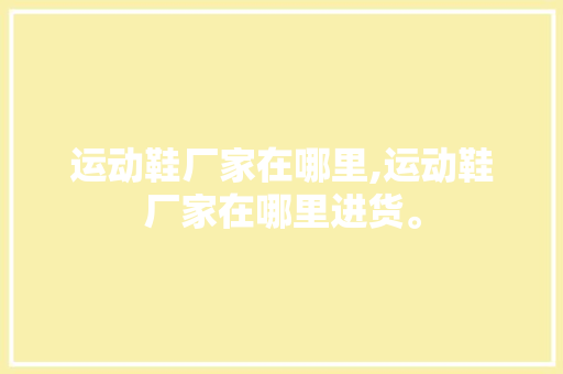 运动鞋厂家在哪里,运动鞋厂家在哪里进货。 智能科技