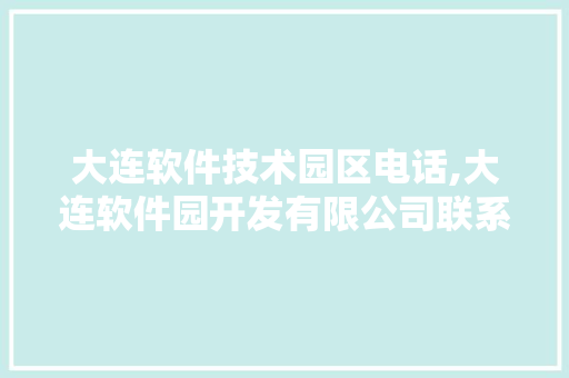 大连软件技术园区电话,大连软件园开发有限公司联系方式。 软件技术