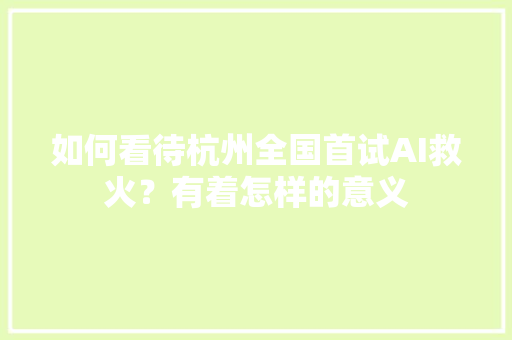 如何看待杭州全国首试AI救火？有着怎样的意义 人工智能