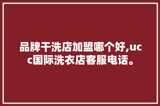 品牌干洗店加盟哪个好,ucc国际洗衣店客服电话。 智能科技