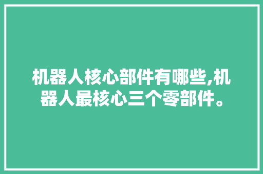 机器人核心部件有哪些,机器人最核心三个零部件。 智能科技