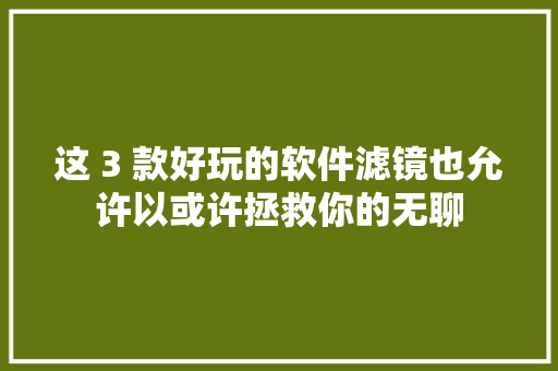 这 3 款好玩的软件滤镜也允许以或许拯救你的无聊 人工智能