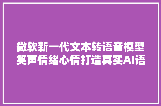 微软新一代文本转语音模型笑声情绪心情打造真实AI语音 智能科技