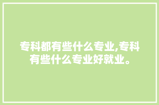 专科都有些什么专业,专科有些什么专业好就业。 智能科技