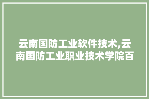 云南国防工业软件技术,云南国防工业职业技术学院百科。 软件技术