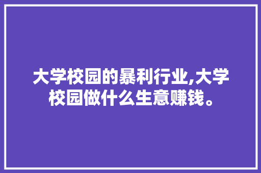 大学校园的暴利行业,大学校园做什么生意赚钱。 智能科技