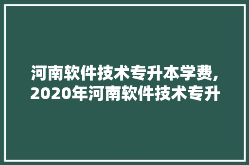 河南软件技术专升本学费,2020年河南软件技术专升本分数线。 软件技术