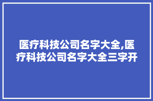 医疗科技公司名字大全,医疗科技公司名字大全三字开头。 智能科技