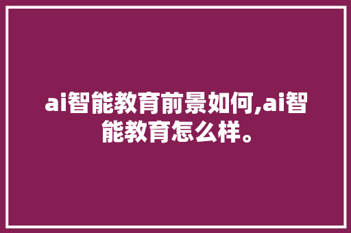 ai智能教育前景如何,ai智能教育怎么样。 智能科技