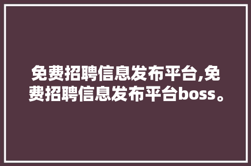 免费招聘信息发布平台,免费招聘信息发布平台boss。 智能科技