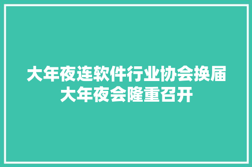 大年夜连软件行业协会换届大年夜会隆重召开 软件技术