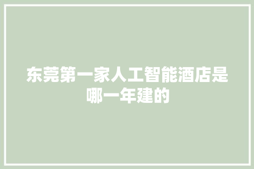 东莞第一家人工智能酒店是哪一年建的 人工智能