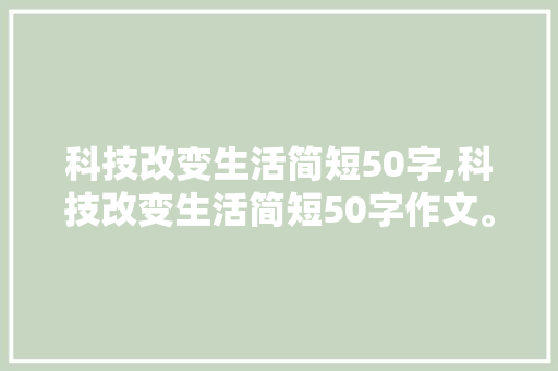 科技改变生活简短50字,科技改变生活简短50字作文。 智能科技