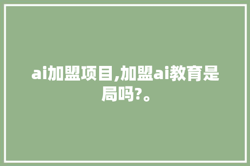 ai加盟项目,加盟ai教育是
局吗?。 智能科技