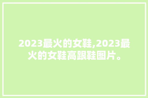 2023最火的女鞋,2023最火的女鞋高跟鞋图片。 智能科技