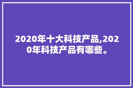 2020年十大科技产品,2020年科技产品有哪些。 智能科技