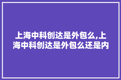 上海中科创达是外包么,上海中科创达是外包么还是内包。 智能科技