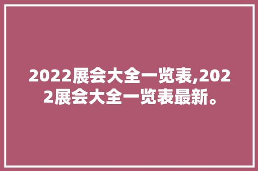 2022展会大全一览表,2022展会大全一览表最新。 智能科技