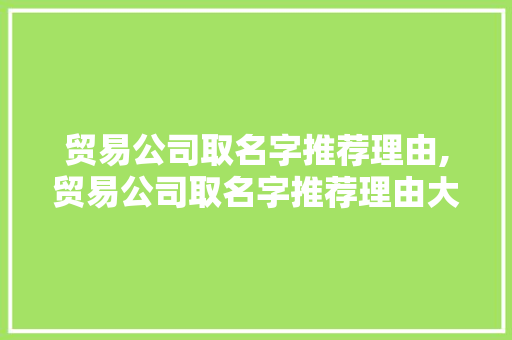 贸易公司取名字推荐理由,贸易公司取名字推荐理由大全。 智能科技