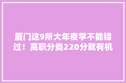 厦门这9所大年夜学不能错过！高职分类220分就有机会读 AI场景