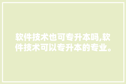 软件技术也可专升本吗,软件技术可以专升本的专业。 软件技术