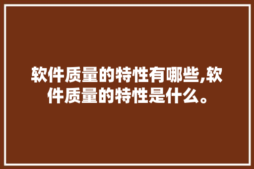 软件质量的特性有哪些,软件质量的特性是什么。 智能科技