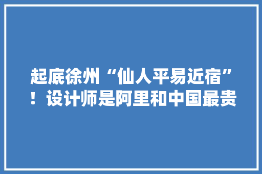 起底徐州“仙人平易近宿”！设计师是阿里和中国最贵平易近宿的设计大年夜神 人工智能