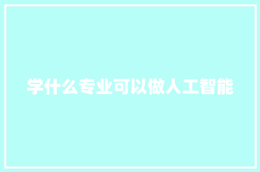 学什么专业可以做人工智能 人工智能