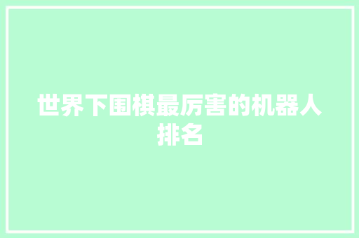 世界下围棋最厉害的机器人排名 人工智能