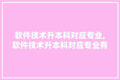 软件技术升本科对应专业,软件技术升本科对应专业有哪些。 软件技术
